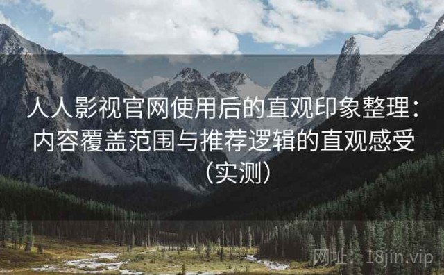 人人影视官网使用后的直观印象整理：内容覆盖范围与推荐逻辑的直观感受（实测）