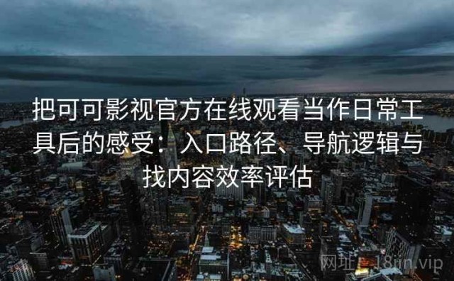 把可可影视官方在线观看当作日常工具后的感受：入口路径、导航逻辑与找内容效率评估