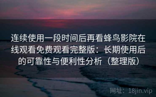 连续使用一段时间后再看蜂鸟影院在线观看免费观看完整版：长期使用后的可靠性与便利性分析（整理版）