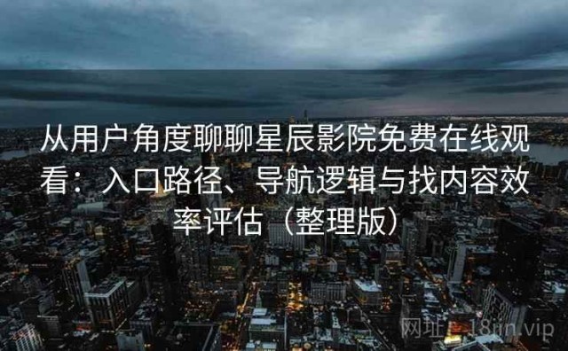 从用户角度聊聊星辰影院免费在线观看：入口路径、导航逻辑与找内容效率评估（整理版）