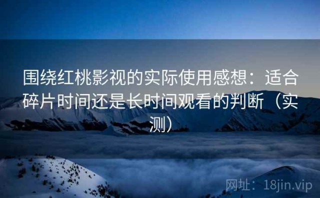 围绕红桃影视的实际使用感想：适合碎片时间还是长时间观看的判断（实测）