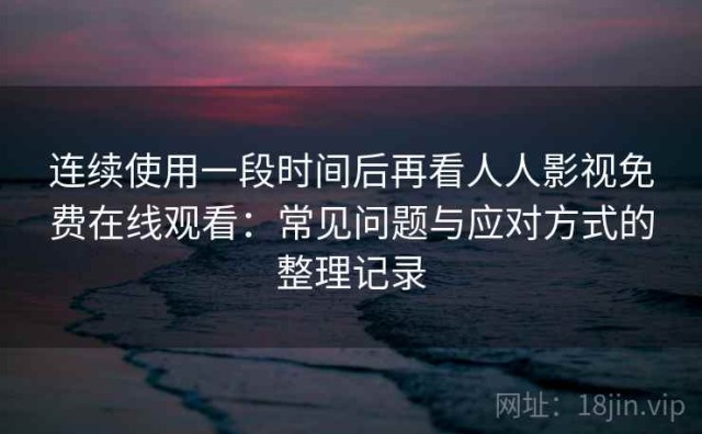 连续使用一段时间后再看人人影视免费在线观看：常见问题与应对方式的整理记录