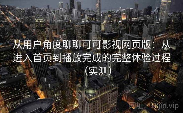 从用户角度聊聊可可影视网页版：从进入首页到播放完成的完整体验过程（实测）