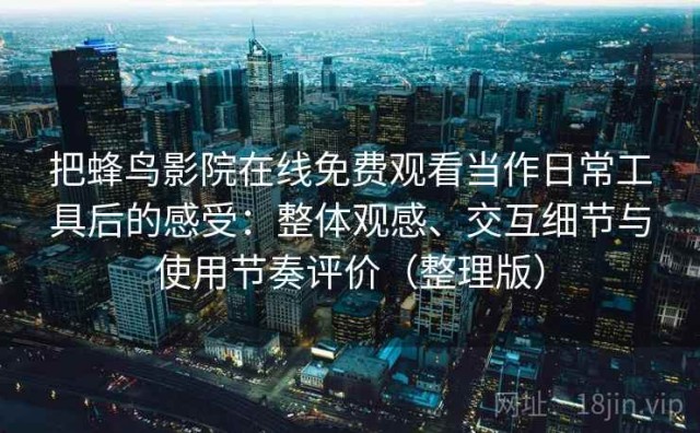 把蜂鸟影院在线免费观看当作日常工具后的感受：整体观感、交互细节与使用节奏评价（整理版）