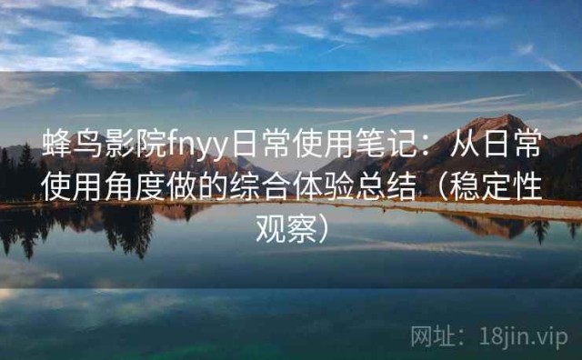 蜂鸟影院fnyy日常使用笔记：从日常使用角度做的综合体验总结（稳定性观察）