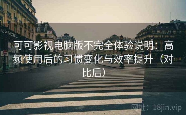 可可影视电脑版不完全体验说明：高频使用后的习惯变化与效率提升（对比后）