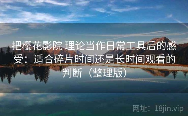 把樱花影院 理论当作日常工具后的感受：适合碎片时间还是长时间观看的判断（整理版）