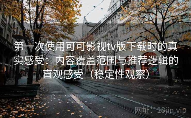 第一次使用可可影视tv版下载时的真实感受：内容覆盖范围与推荐逻辑的直观感受（稳定性观察）