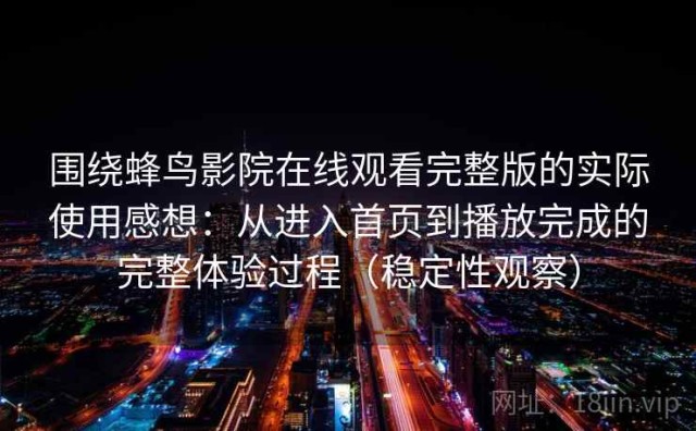 围绕蜂鸟影院在线观看完整版的实际使用感想：从进入首页到播放完成的完整体验过程（稳定性观察）