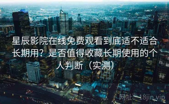 星辰影院在线免费观看到底适不适合长期用？是否值得收藏长期使用的个人判断（实测）