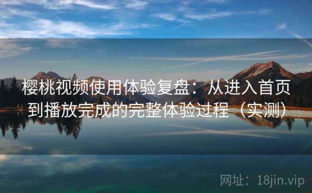 樱桃视频使用体验复盘：从进入首页到播放完成的完整体验过程（实测）