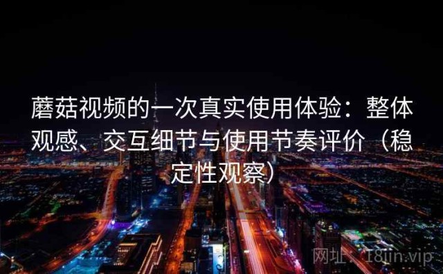 蘑菇视频的一次真实使用体验：整体观感、交互细节与使用节奏评价（稳定性观察）