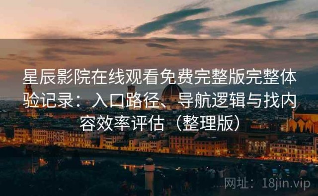 星辰影院在线观看免费完整版完整体验记录：入口路径、导航逻辑与找内容效率评估（整理版）