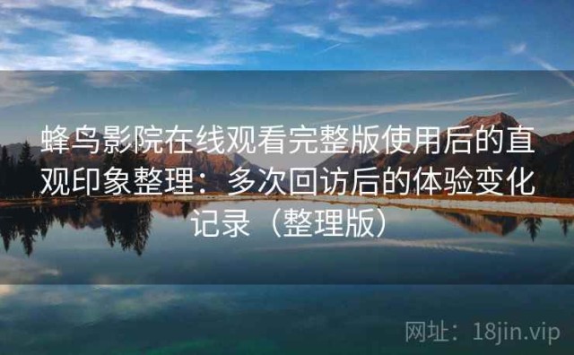 蜂鸟影院在线观看完整版使用后的直观印象整理：多次回访后的体验变化记录（整理版）