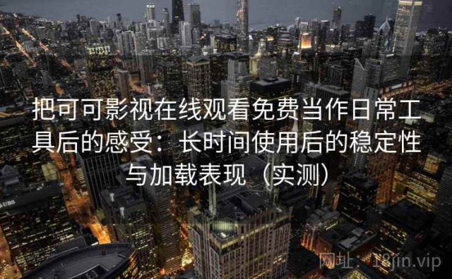 把可可影视在线观看免费当作日常工具后的感受：长时间使用后的稳定性与加载表现（实测）