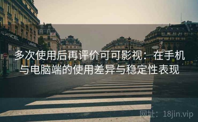 多次使用后再评价可可影视：在手机与电脑端的使用差异与稳定性表现