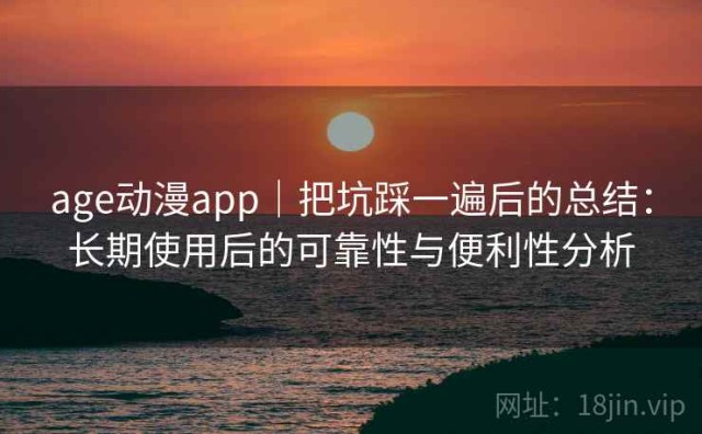 age动漫app｜把坑踩一遍后的总结：长期使用后的可靠性与便利性分析