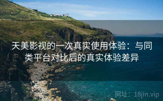 天美影视的一次真实使用体验：与同类平台对比后的真实体验差异