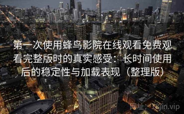 第一次使用蜂鸟影院在线观看免费观看完整版时的真实感受：长时间使用后的稳定性与加载表现（整理版）