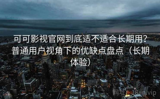 可可影视官网到底适不适合长期用？普通用户视角下的优缺点盘点（长期体验）