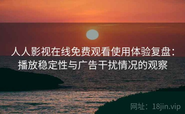 人人影视在线免费观看使用体验复盘：播放稳定性与广告干扰情况的观察