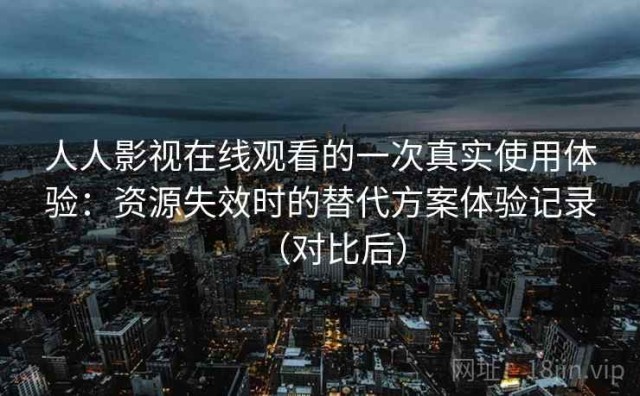 人人影视在线观看的一次真实使用体验：资源失效时的替代方案体验记录（对比后）