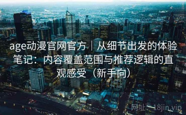 age动漫官网官方｜从细节出发的体验笔记：内容覆盖范围与推荐逻辑的直观感受（新手向）