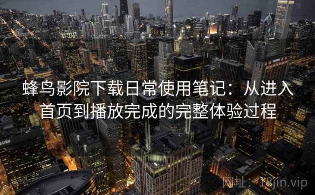 蜂鸟影院下载日常使用笔记：从进入首页到播放完成的完整体验过程