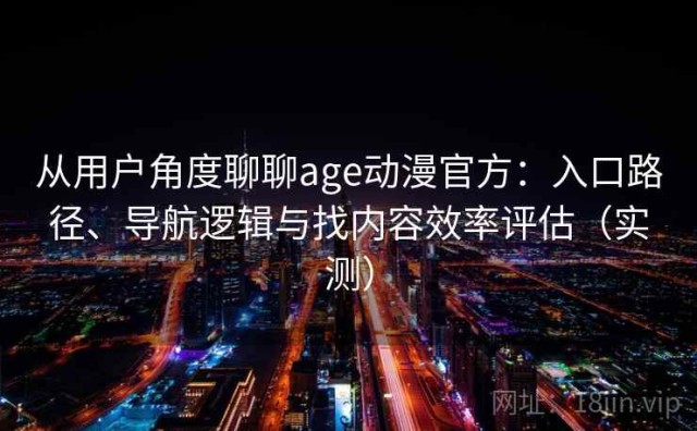 从用户角度聊聊age动漫官方：入口路径、导航逻辑与找内容效率评估（实测）