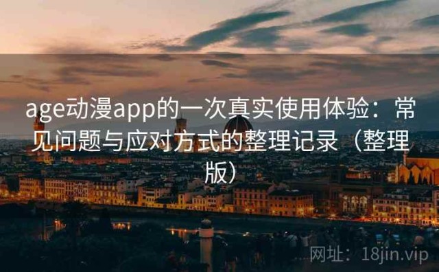 age动漫app的一次真实使用体验：常见问题与应对方式的整理记录（整理版）