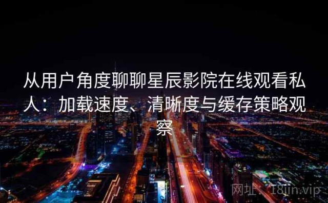 从用户角度聊聊星辰影院在线观看私人：加载速度、清晰度与缓存策略观察