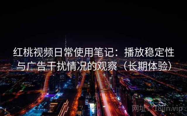 红桃视频日常使用笔记：播放稳定性与广告干扰情况的观察（长期体验）