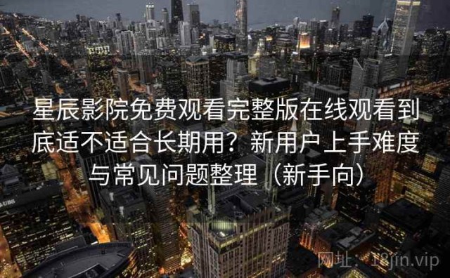 星辰影院免费观看完整版在线观看到底适不适合长期用？新用户上手难度与常见问题整理（新手向）