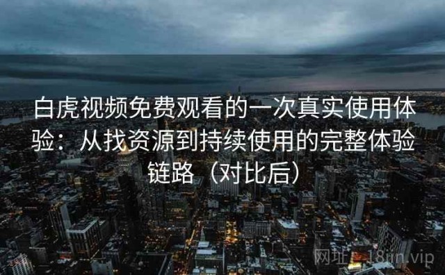 白虎视频免费观看的一次真实使用体验：从找资源到持续使用的完整体验链路（对比后）