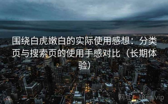 围绕白虎嫩白的实际使用感想：分类页与搜索页的使用手感对比（长期体验）