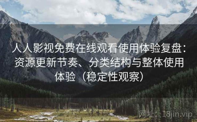 人人影视免费在线观看使用体验复盘：资源更新节奏、分类结构与整体使用体验（稳定性观察）