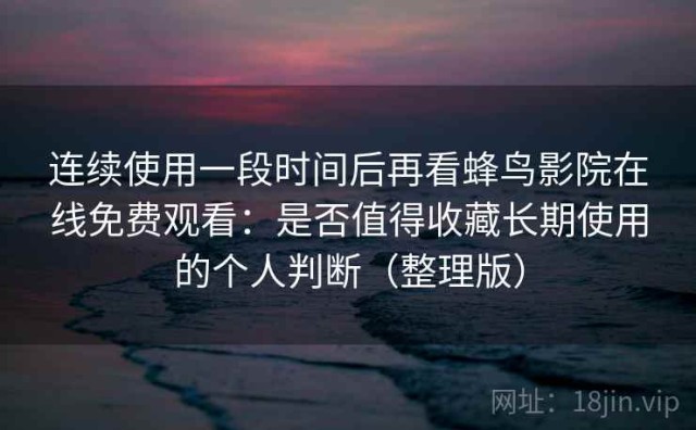 连续使用一段时间后再看蜂鸟影院在线免费观看：是否值得收藏长期使用的个人判断（整理版）