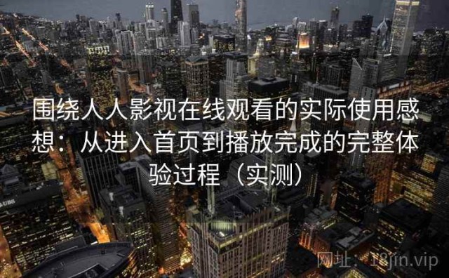 围绕人人影视在线观看的实际使用感想：从进入首页到播放完成的完整体验过程（实测）
