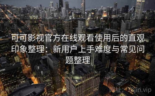 可可影视官方在线观看使用后的直观印象整理：新用户上手难度与常见问题整理