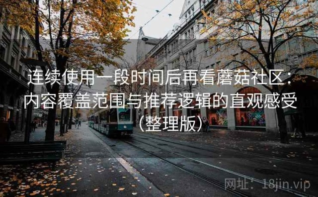 连续使用一段时间后再看蘑菇社区：内容覆盖范围与推荐逻辑的直观感受（整理版）
