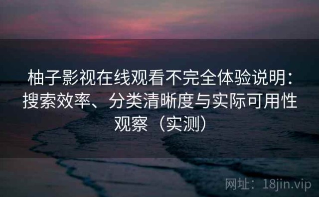 柚子影视在线观看不完全体验说明：搜索效率、分类清晰度与实际可用性观察（实测）