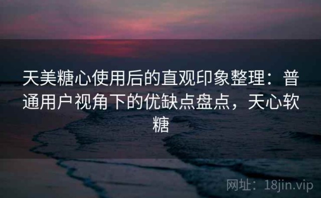 天美糖心使用后的直观印象整理：普通用户视角下的优缺点盘点，天心软糖