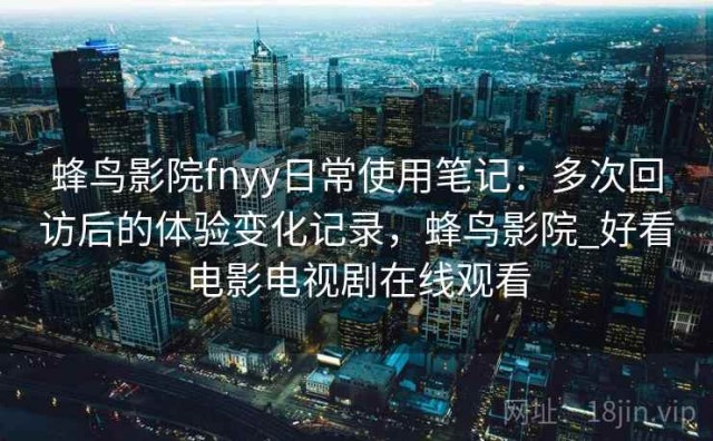 蜂鸟影院fnyy日常使用笔记：多次回访后的体验变化记录，蜂鸟影院_好看电影电视剧在线观看