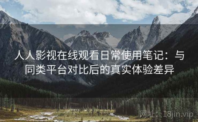 人人影视在线观看日常使用笔记：与同类平台对比后的真实体验差异