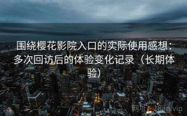 围绕樱花影院入口的实际使用感想：多次回访后的体验变化记录（长期体验）