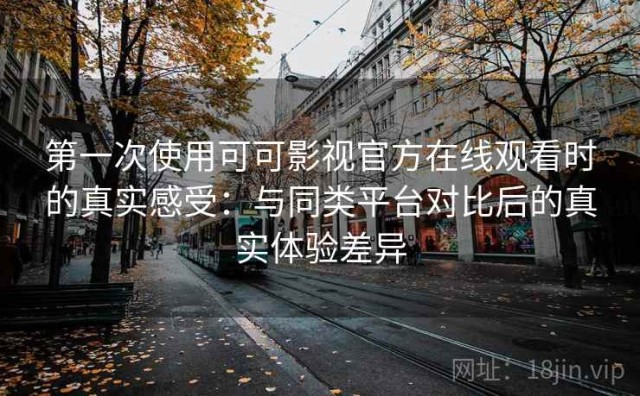 第一次使用可可影视官方在线观看时的真实感受：与同类平台对比后的真实体验差异