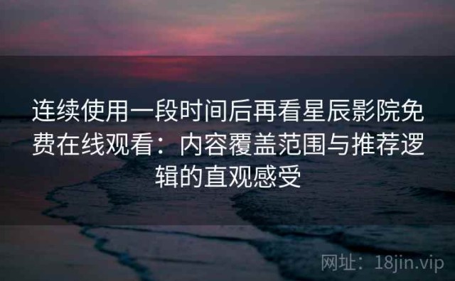 连续使用一段时间后再看星辰影院免费在线观看：内容覆盖范围与推荐逻辑的直观感受
