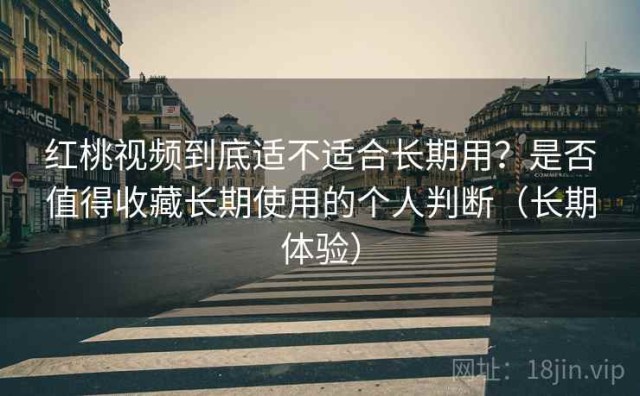 红桃视频到底适不适合长期用？是否值得收藏长期使用的个人判断（长期体验）