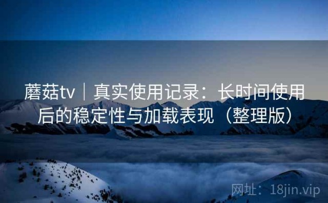 蘑菇tv｜真实使用记录：长时间使用后的稳定性与加载表现（整理版）