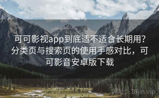 可可影视app到底适不适合长期用？分类页与搜索页的使用手感对比，可可影音安卓版下载
